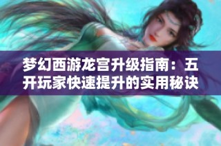 梦幻西游龙宫升级指南：五开玩家快速提升的实用秘诀