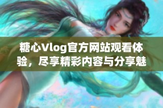 糖心Vlog官方网站观看体验，尽享精彩内容与分享魅力