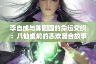 李自成与陈圆圆的命运交织：八仙桌前的悲欢离合故事