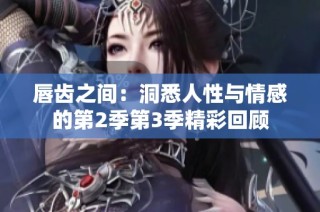 唇齿之间：洞悉人性与情感的第2季第3季精彩回顾