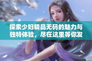 探索少妇精品无码的魅力与独特体验，尽在这里等你发现