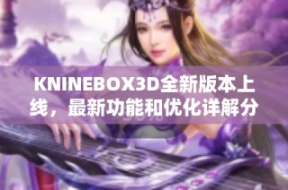 KNINEBOX3D全新版本上线，最新功能和优化详解分享