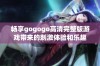 畅享gogogo高清完整版游戏带来的刺激体验和乐趣