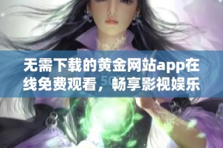 无需下载的黄金网站app在线免费观看，畅享影视娱乐新体验