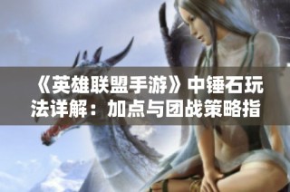 《英雄联盟手游》中锤石玩法详解：加点与团战策略指南