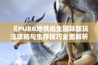 《PUBG地铁逃生国际版玩法攻略与生存技巧全面解析》