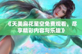 《天美麻花星空免费观看，尽享精彩内容与乐趣》