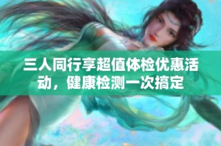 三人同行享超值体检优惠活动，健康检测一次搞定