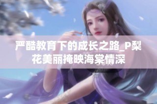 严酷教育下的成长之路_P梨花美丽掩映海棠情深