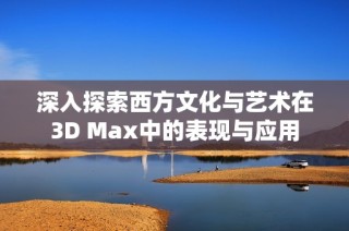 深入探索西方文化与艺术在3D Max中的表现与应用