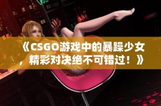 《CSGO游戏中的暴躁少女，精彩对决绝不可错过！》