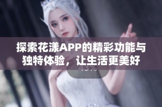 探索花漾APP的精彩功能与独特体验，让生活更美好
