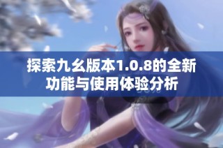 探索九幺版本1.0.8的全新功能与使用体验分析