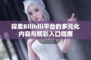 探索Bilibili平台的多元化内容与精彩入口指南