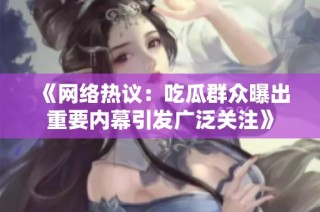 《网络热议：吃瓜群众曝出重要内幕引发广泛关注》