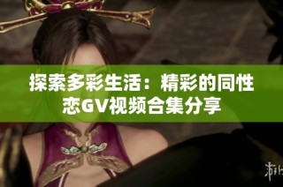 探索多彩生活：精彩的同性恋GV视频合集分享