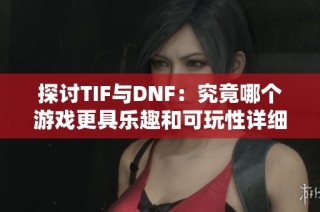 探讨TIF与DNF：究竟哪个游戏更具乐趣和可玩性详细分析