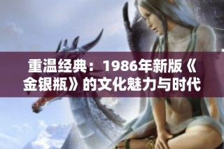 重温经典：1986年新版《金银瓶》的文化魅力与时代背景探析