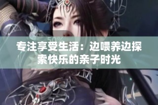 专注享受生活：边喂养边探索快乐的亲子时光