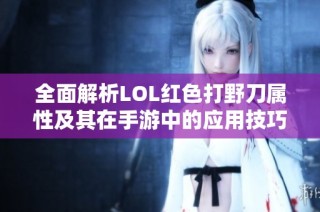 全面解析LOL红色打野刀属性及其在手游中的应用技巧