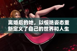 离婚后的她，以惊艳姿态重新定义了自己的世界和人生