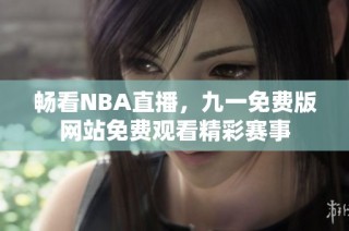 畅看NBA直播，九一免费版网站免费观看精彩赛事