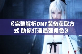 《完整解析DNF装备获取方式 助你打造最强角色》