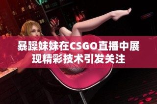 暴躁妹妹在CSGO直播中展现精彩技术引发关注