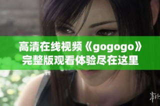 高清在线视频《gogogo》完整版观看体验尽在这里