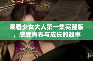 观看少女大人第一集完整版，感受青春与成长的故事