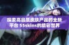 探索高品质皮肤产品的全新平台 55skins的精彩世界