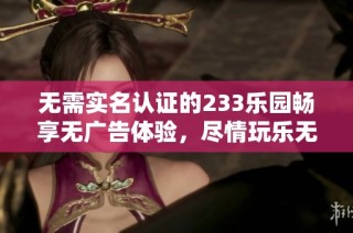 无需实名认证的233乐园畅享无广告体验，尽情玩乐无阻碍