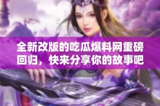 全新改版的吃瓜爆料网重磅回归，快来分享你的故事吧