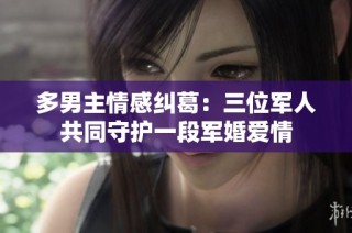 多男主情感纠葛：三位军人共同守护一段军婚爱情