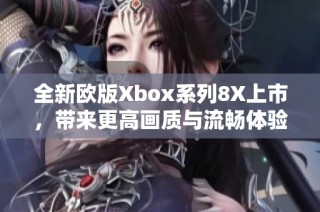 全新欧版Xbox系列8X上市，带来更高画质与流畅体验