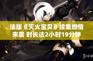 法版《灭火宝贝》续集燃情来袭 时长达2小时19分钟