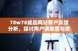 78w78成品网站用户反馈分析，探讨用户满意度与改进建议