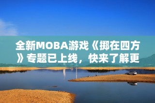 全新MOBA游戏《掷在四方》专题已上线，快来了解更多信息！
