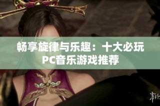 畅享旋律与乐趣：十大必玩PC音乐游戏推荐