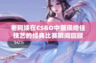 老阿姨在CSGO中展现绝佳技艺的经典比赛瞬间回顾