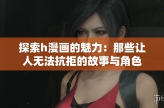 探索h漫画的魅力：那些让人无法抗拒的故事与角色