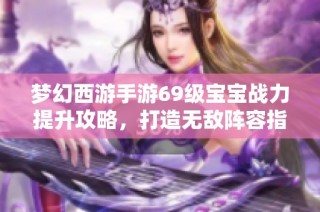 梦幻西游手游69级宝宝战力提升攻略，打造无敌阵容指南