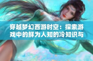 穿越梦幻西游时空：探索游戏中的鲜为人知的冷知识与玩家传奇故事