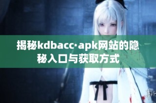 揭秘kdbacc·apk网站的隐秘入口与获取方式