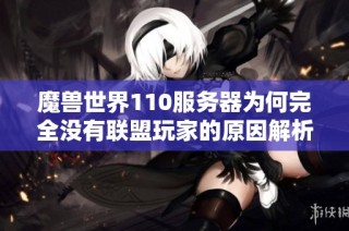魔兽世界110服务器为何完全没有联盟玩家的原因解析