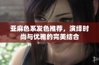 亚麻色系发色推荐，演绎时尚与优雅的完美结合