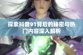 探索抖音91背后的秘密与热门内容深入解析