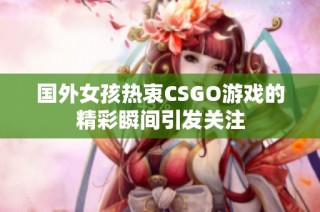 国外女孩热衷CSGO游戏的精彩瞬间引发关注