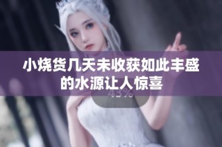 小烧货几天未收获如此丰盛的水源让人惊喜