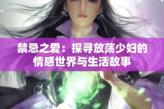 禁忌之爱：探寻放荡少妇的情感世界与生活故事